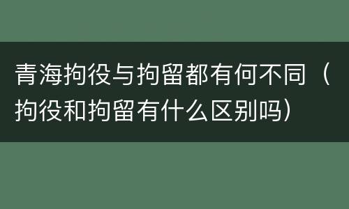 青海拘役与拘留都有何不同（拘役和拘留有什么区别吗）