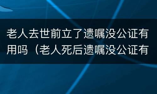 老人去世前立了遗嘱没公证有用吗（老人死后遗嘱没公证有效吗）
