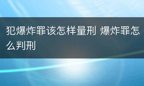 犯爆炸罪该怎样量刑 爆炸罪怎么判刑