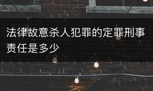 法律故意杀人犯罪的定罪刑事责任是多少