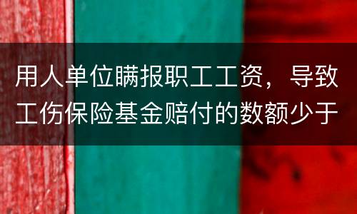 用人单位瞒报职工工资，导致工伤保险基金赔付的数额少于职工应当享受的标准的怎么办