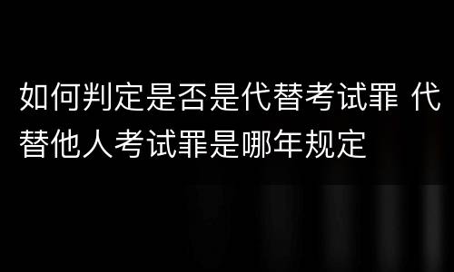 如何判定是否是代替考试罪 代替他人考试罪是哪年规定