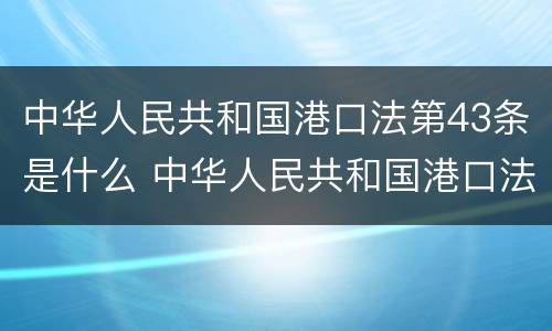 中华人民共和国港口法第43条是什么 中华人民共和国港口法第43条是什么意思
