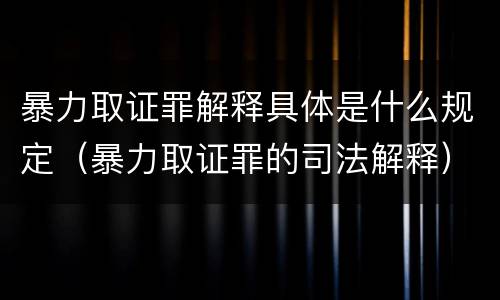 暴力取证罪解释具体是什么规定（暴力取证罪的司法解释）