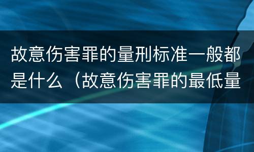 故意伤害罪的量刑标准一般都是什么（故意伤害罪的最低量刑标准是什么）