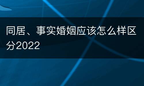 同居、事实婚姻应该怎么样区分2022