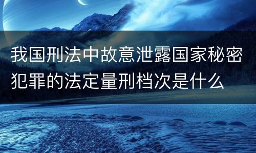 我国刑法中故意泄露国家秘密犯罪的法定量刑档次是什么