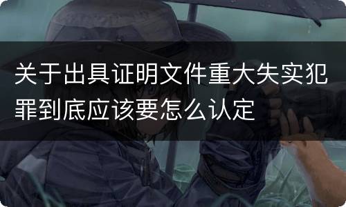 关于出具证明文件重大失实犯罪到底应该要怎么认定