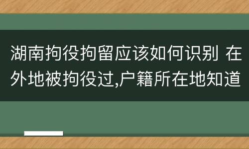 湖南拘役拘留应该如何识别 在外地被拘役过,户籍所在地知道吗