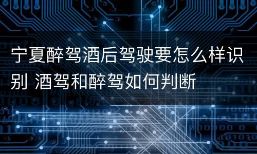 宁夏醉驾酒后驾驶要怎么样识别 酒驾和醉驾如何判断