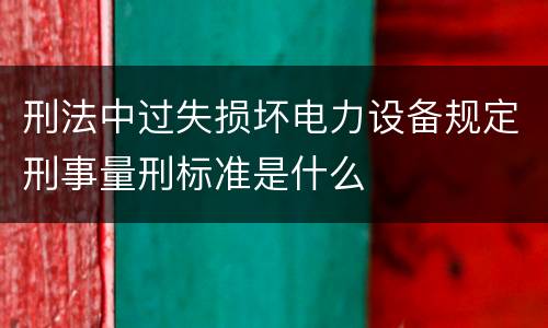 刑法中过失损坏电力设备规定刑事量刑标准是什么
