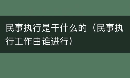 民事执行是干什么的（民事执行工作由谁进行）