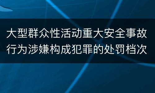 大型群众性活动重大安全事故行为涉嫌构成犯罪的处罚档次