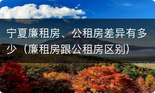 宁夏廉租房、公租房差异有多少（廉租房跟公租房区别）