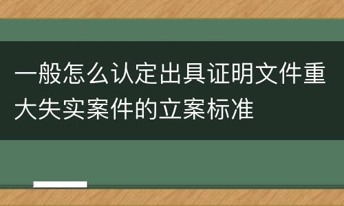 一般怎么认定出具证明文件重大失实案件的立案标准