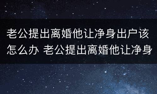 老公提出离婚他让净身出户该怎么办 老公提出离婚他让净身出户该怎么办理