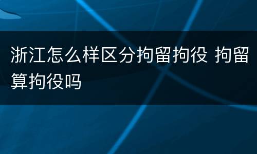 浙江怎么样区分拘留拘役 拘留算拘役吗