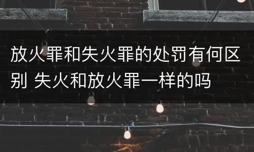 放火罪和失火罪的处罚有何区别 失火和放火罪一样的吗