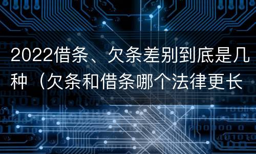 2022借条、欠条差别到底是几种（欠条和借条哪个法律更长）
