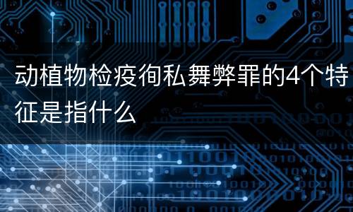 动植物检疫徇私舞弊罪的4个特征是指什么