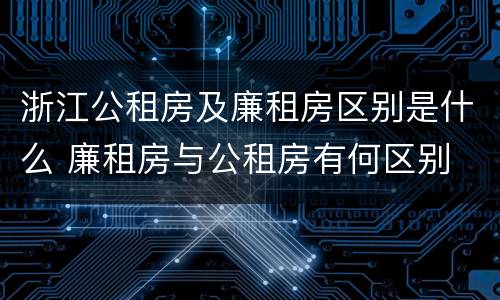 浙江公租房及廉租房区别是什么 廉租房与公租房有何区别