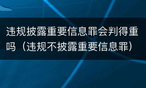违规披露重要信息罪会判得重吗（违规不披露重要信息罪）