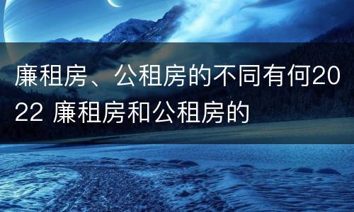 廉租房、公租房的不同有何2022 廉租房和公租房的
