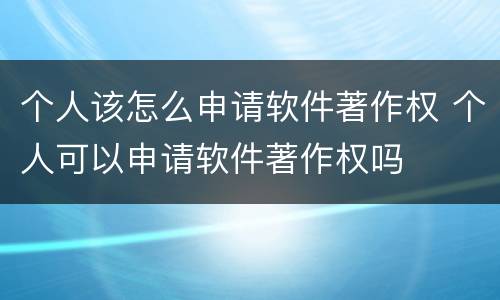 个人该怎么申请软件著作权 个人可以申请软件著作权吗