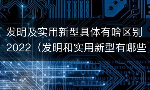 发明及实用新型具体有啥区别2022（发明和实用新型有哪些区别）
