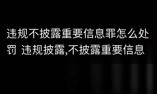 违规不披露重要信息罪怎么处罚 违规披露,不披露重要信息罪构成要件