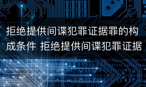 拒绝提供间谍犯罪证据罪的构成条件 拒绝提供间谍犯罪证据罪的构成条件是什么