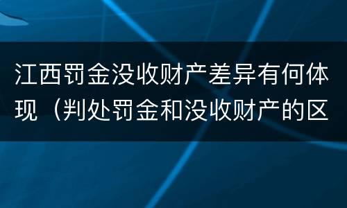 江西罚金没收财产差异有何体现（判处罚金和没收财产的区别）