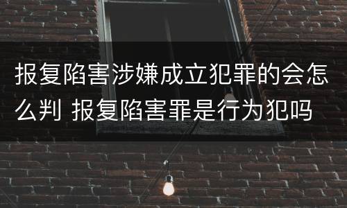 报复陷害涉嫌成立犯罪的会怎么判 报复陷害罪是行为犯吗