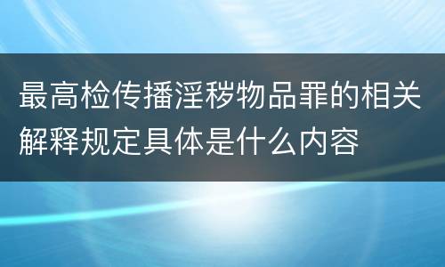 最高检传播淫秽物品罪的相关解释规定具体是什么内容