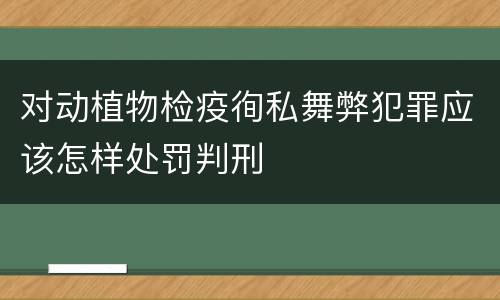 对动植物检疫徇私舞弊犯罪应该怎样处罚判刑