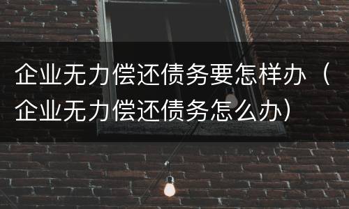 企业无力偿还债务要怎样办（企业无力偿还债务怎么办）