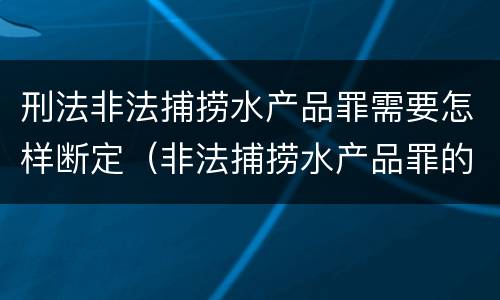 刑法非法捕捞水产品罪需要怎样断定（非法捕捞水产品罪的构成要件）