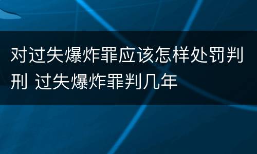 对过失爆炸罪应该怎样处罚判刑 过失爆炸罪判几年