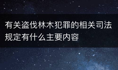 有关盗伐林木犯罪的相关司法规定有什么主要内容