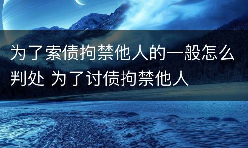 为了索债拘禁他人的一般怎么判处 为了讨债拘禁他人