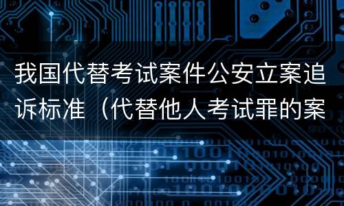 我国代替考试案件公安立案追诉标准（代替他人考试罪的案例）