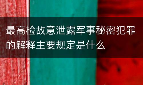 最高检故意泄露军事秘密犯罪的解释主要规定是什么