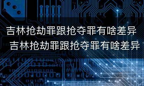 吉林抢劫罪跟抢夺罪有啥差异 吉林抢劫罪跟抢夺罪有啥差异吗