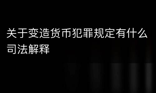关于变造货币犯罪规定有什么司法解释