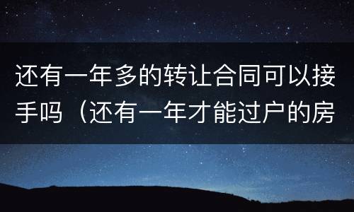 还有一年多的转让合同可以接手吗（还有一年才能过户的房子能买吗）