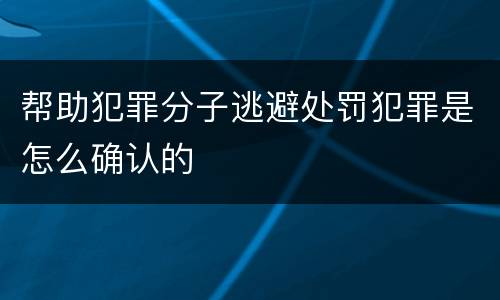 帮助犯罪分子逃避处罚犯罪是怎么确认的