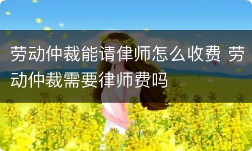 劳动仲裁能请侓师怎么收费 劳动仲裁需要律师费吗