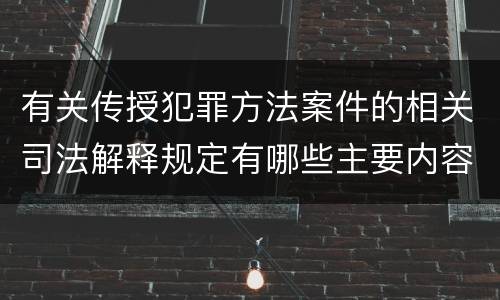 有关传授犯罪方法案件的相关司法解释规定有哪些主要内容