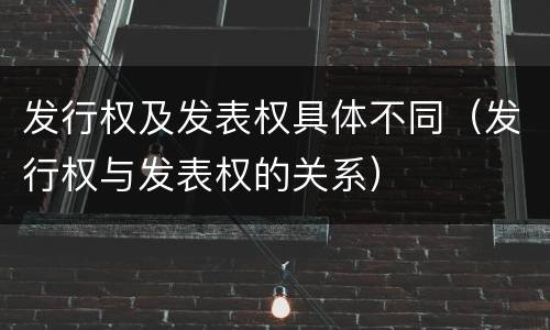 发行权及发表权具体不同（发行权与发表权的关系）