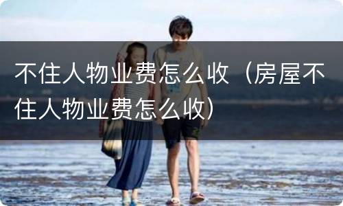 不住人物业费怎么收（房屋不住人物业费怎么收）